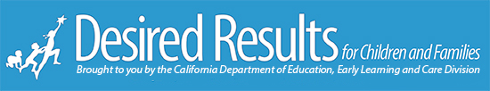 Desired Results for families and children brought to you by the California Department of Education Early Learning and Care Division